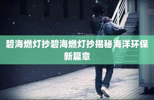 碧海燃灯抄碧海燃灯抄揭秘海洋环保新篇章