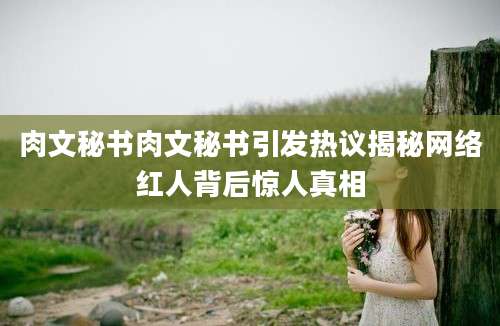 肉文秘书肉文秘书引发热议揭秘网络红人背后惊人真相