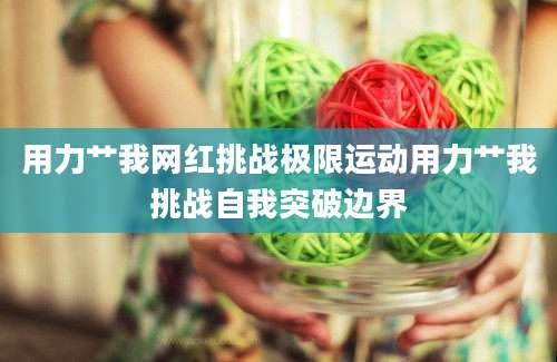 用力艹我网红挑战极限运动用力艹我挑战自我突破边界