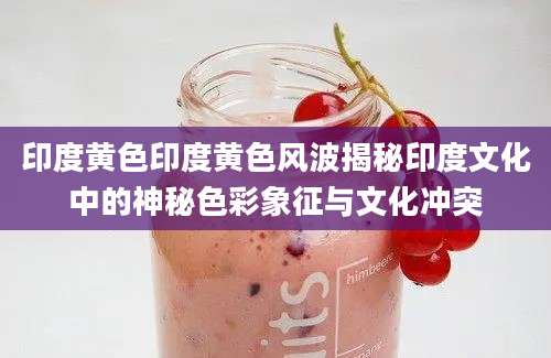 印度黄色印度黄色风波揭秘印度文化中的神秘色彩象征与文化冲突