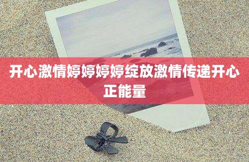 开心激情婷婷婷婷绽放激情传递开心正能量