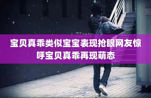 宝贝真乖类似宝宝表现抢眼网友惊呼宝贝真乖再现萌态