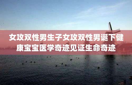 女攻双性男生子女攻双性男诞下健康宝宝医学奇迹见证生命奇迹