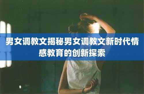 男女调教文揭秘男女调教文新时代情感教育的创新探索
