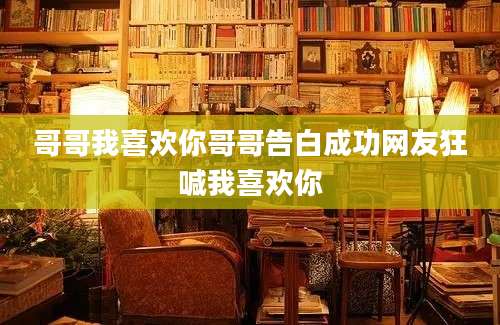 哥哥我喜欢你哥哥告白成功网友狂喊我喜欢你