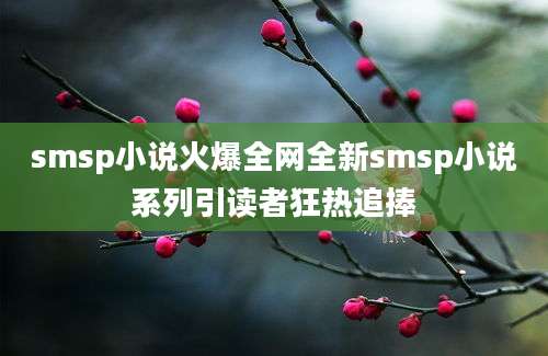 smsp小说火爆全网全新smsp小说系列引读者狂热追捧