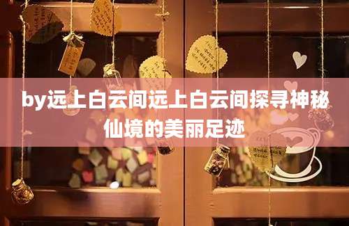 by远上白云间远上白云间探寻神秘仙境的美丽足迹