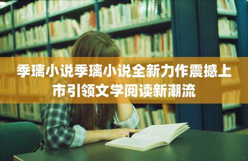 季璃小说季璃小说全新力作震撼上市引领文学阅读新潮流