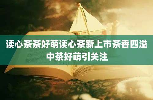 读心茶茶好萌读心茶新上市茶香四溢中茶好萌引关注