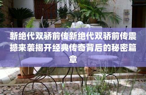 新绝代双骄前传新绝代双骄前传震撼来袭揭开经典传奇背后的秘密篇章