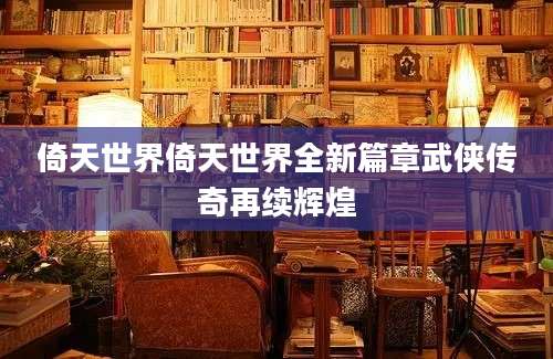 倚天世界倚天世界全新篇章武侠传奇再续辉煌