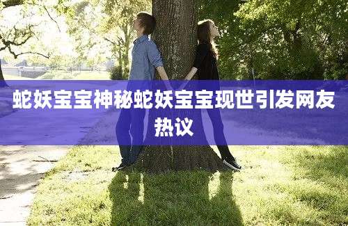 蛇妖宝宝神秘蛇妖宝宝现世引发网友热议