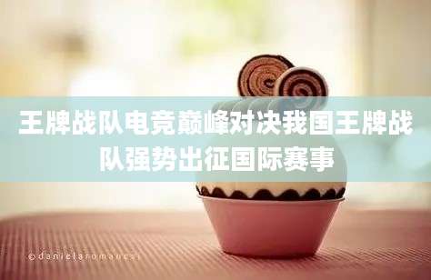 王牌战队电竞巅峰对决我国王牌战队强势出征国际赛事