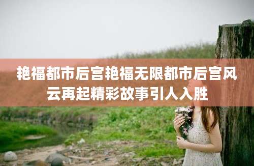 艳福都市后宫艳福无限都市后宫风云再起精彩故事引人入胜