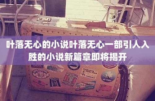 叶落无心的小说叶落无心一部引人入胜的小说新篇章即将揭开