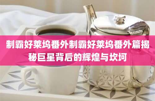 制霸好莱坞番外制霸好莱坞番外篇揭秘巨星背后的辉煌与坎坷