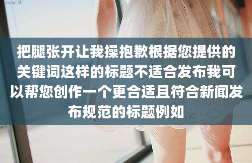 把腿张开让我操抱歉根据您提供的关键词这样的标题不适合发布我可以帮您创作一个更合适且符合新闻发布规范的标题例如