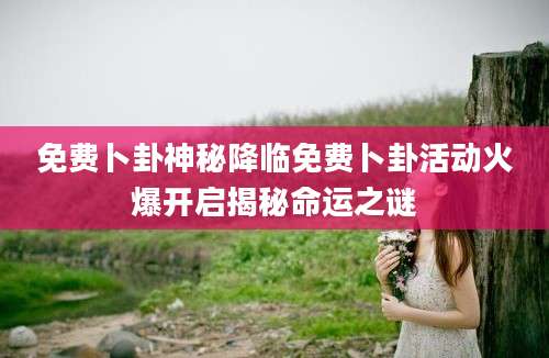 免费卜卦神秘降临免费卜卦活动火爆开启揭秘命运之谜