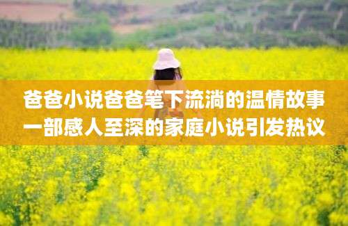 爸爸小说爸爸笔下流淌的温情故事一部感人至深的家庭小说引发热议