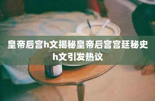 皇帝后宫h文揭秘皇帝后宫宫廷秘史h文引发热议