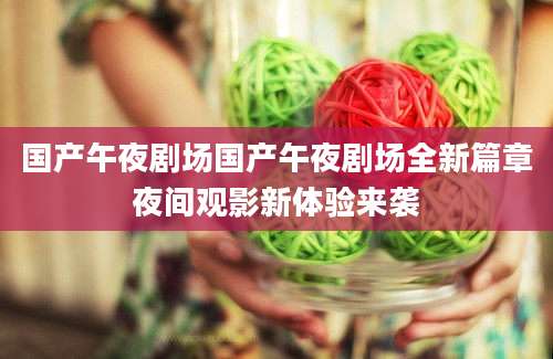 国产午夜剧场国产午夜剧场全新篇章夜间观影新体验来袭