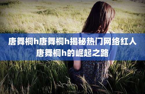唐舞桐h唐舞桐h揭秘热门网络红人唐舞桐h的崛起之路