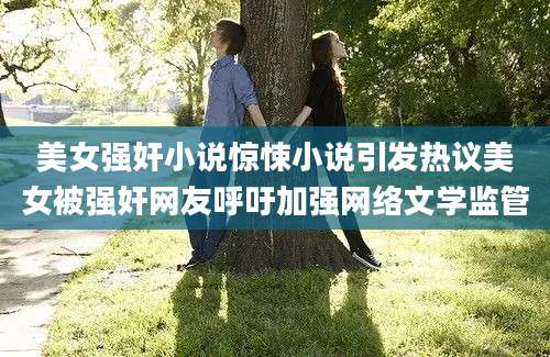 美女强奸小说惊悚小说引发热议美女被强奸网友呼吁加强网络文学监管