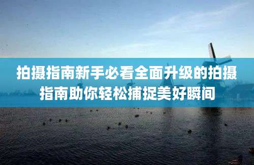 拍摄指南新手必看全面升级的拍摄指南助你轻松捕捉美好瞬间