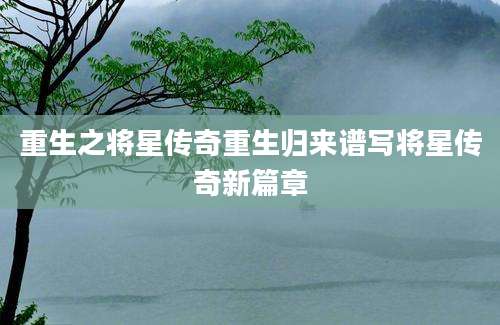 重生之将星传奇重生归来谱写将星传奇新篇章