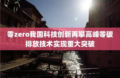 零zero我国科技创新再攀高峰零碳排放技术实现重大突破