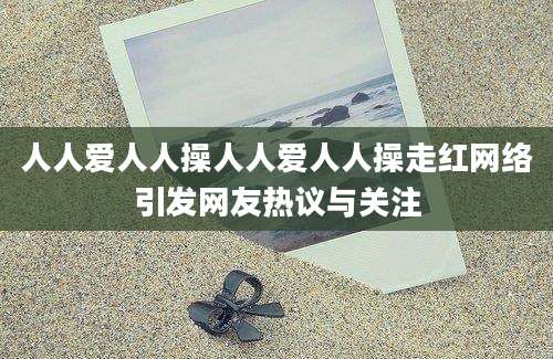 人人爱人人操人人爱人人操走红网络引发网友热议与关注
