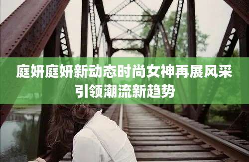 庭妍庭妍新动态时尚女神再展风采引领潮流新趋势
