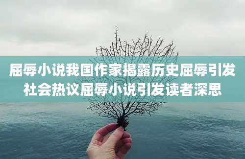 屈辱小说我国作家揭露历史屈辱引发社会热议屈辱小说引发读者深思