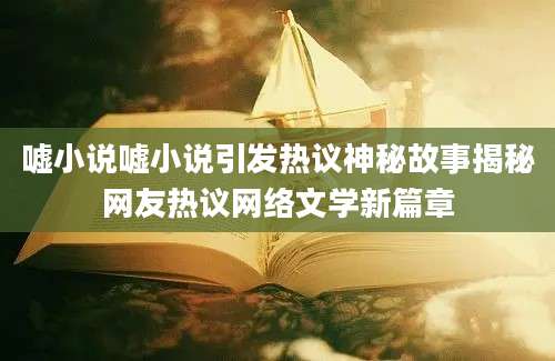 嘘小说嘘小说引发热议神秘故事揭秘网友热议网络文学新篇章