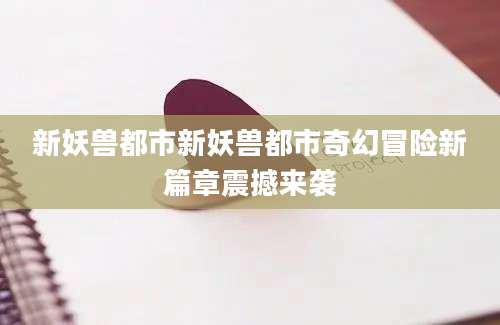 新妖兽都市新妖兽都市奇幻冒险新篇章震撼来袭