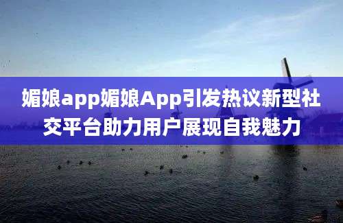 媚娘app媚娘App引发热议新型社交平台助力用户展现自我魅力