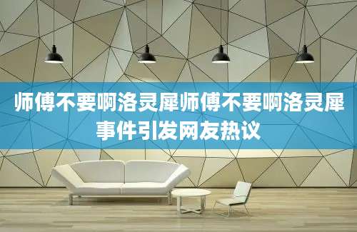 师傅不要啊洛灵犀师傅不要啊洛灵犀事件引发网友热议