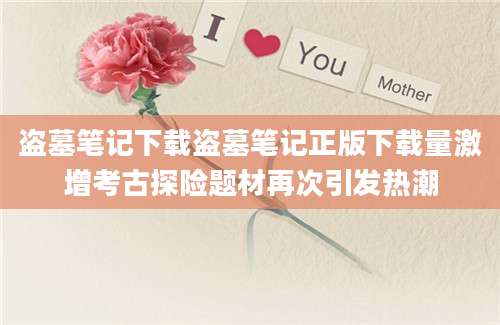 盗墓笔记下载盗墓笔记正版下载量激增考古探险题材再次引发热潮