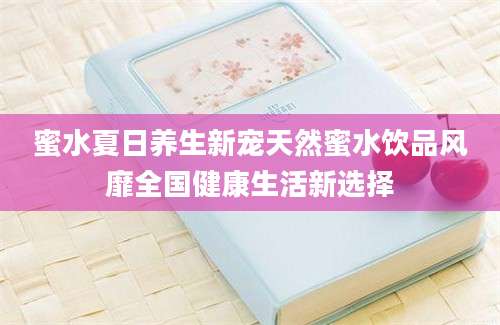 蜜水夏日养生新宠天然蜜水饮品风靡全国健康生活新选择