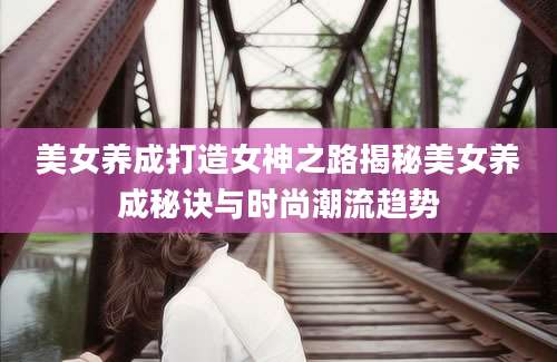 美女养成打造女神之路揭秘美女养成秘诀与时尚潮流趋势
