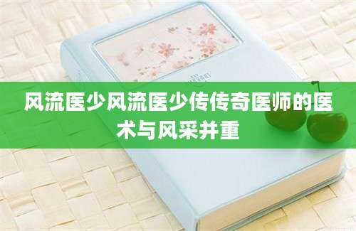 风流医少风流医少传传奇医师的医术与风采并重
