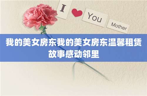 我的美女房东我的美女房东温馨租赁故事感动邻里