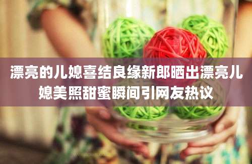 漂亮的儿媳喜结良缘新郎晒出漂亮儿媳美照甜蜜瞬间引网友热议