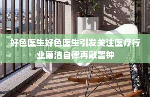 好色医生好色医生引发关注医疗行业廉洁自律再敲警钟
