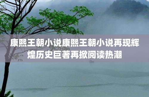 康熙王朝小说康熙王朝小说再现辉煌历史巨著再掀阅读热潮