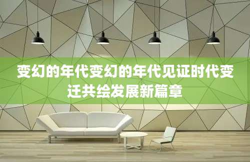 变幻的年代变幻的年代见证时代变迁共绘发展新篇章