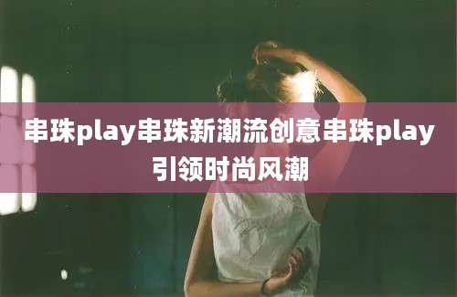 串珠play串珠新潮流创意串珠play引领时尚风潮