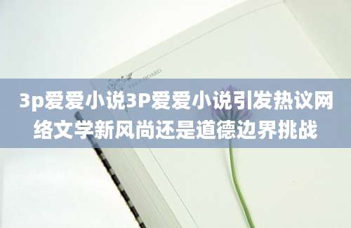 3p爱爱小说3P爱爱小说引发热议网络文学新风尚还是道德边界挑战