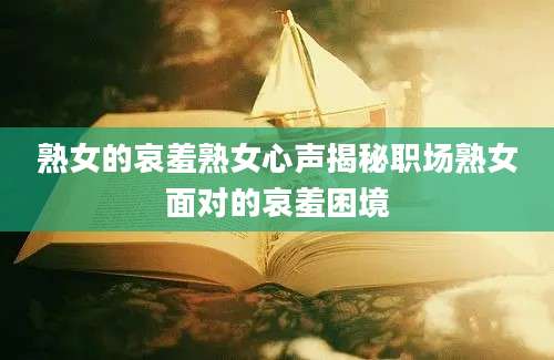 熟女的哀羞熟女心声揭秘职场熟女面对的哀羞困境