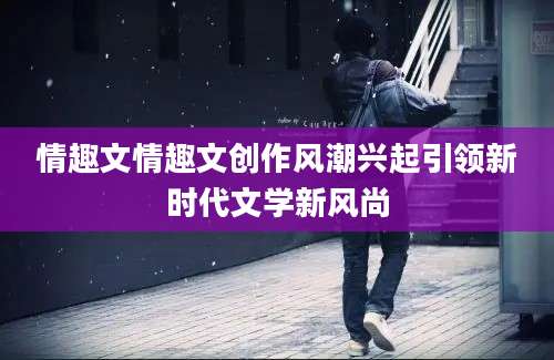情趣文情趣文创作风潮兴起引领新时代文学新风尚